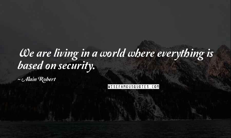 Alain Robert Quotes: We are living in a world where everything is based on security.