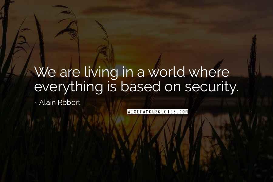 Alain Robert Quotes: We are living in a world where everything is based on security.