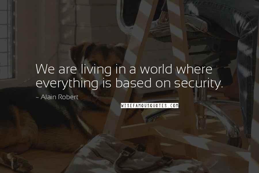 Alain Robert Quotes: We are living in a world where everything is based on security.