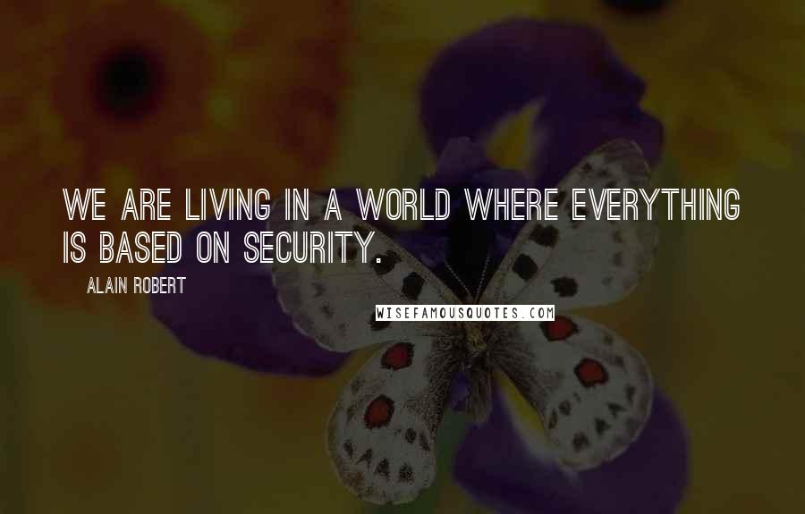 Alain Robert Quotes: We are living in a world where everything is based on security.