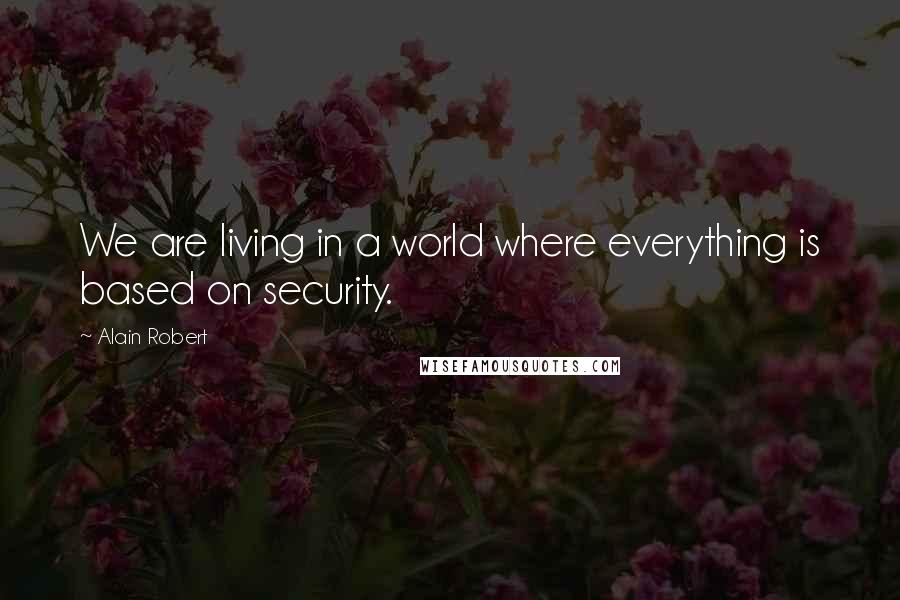 Alain Robert Quotes: We are living in a world where everything is based on security.