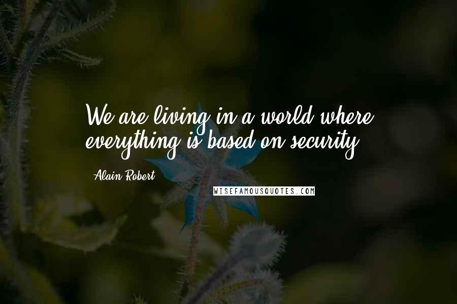 Alain Robert Quotes: We are living in a world where everything is based on security.
