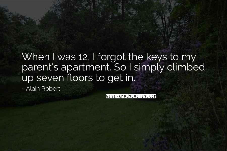 Alain Robert Quotes: When I was 12, I forgot the keys to my parent's apartment. So I simply climbed up seven floors to get in.