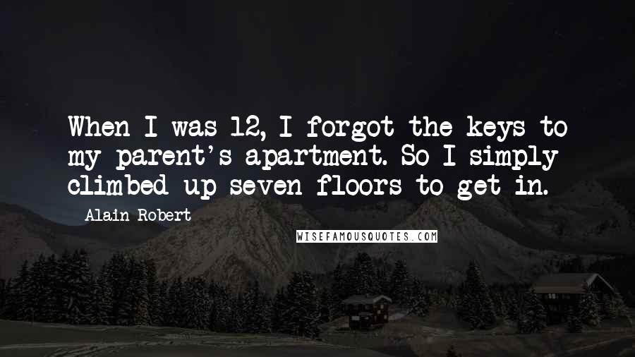 Alain Robert Quotes: When I was 12, I forgot the keys to my parent's apartment. So I simply climbed up seven floors to get in.