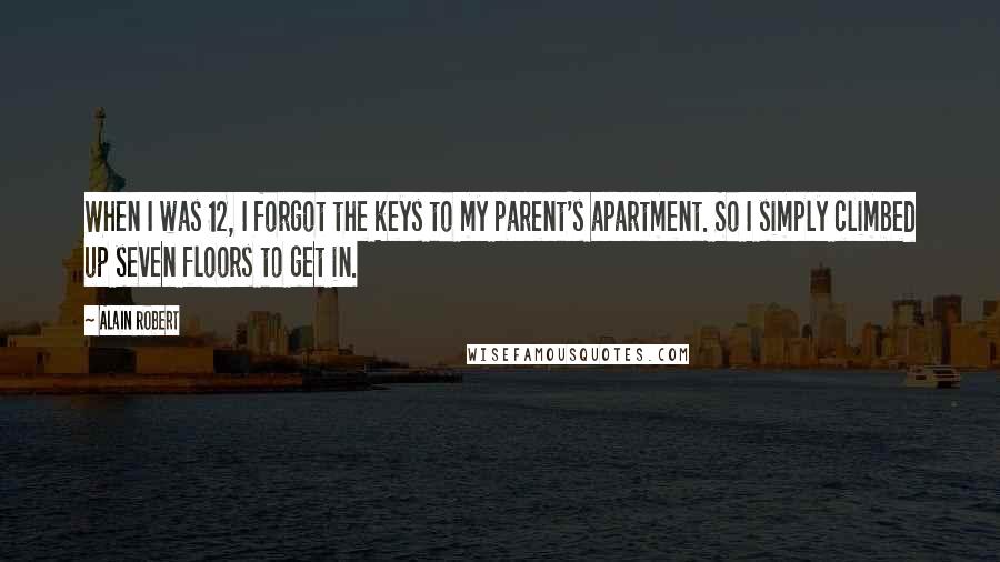 Alain Robert Quotes: When I was 12, I forgot the keys to my parent's apartment. So I simply climbed up seven floors to get in.