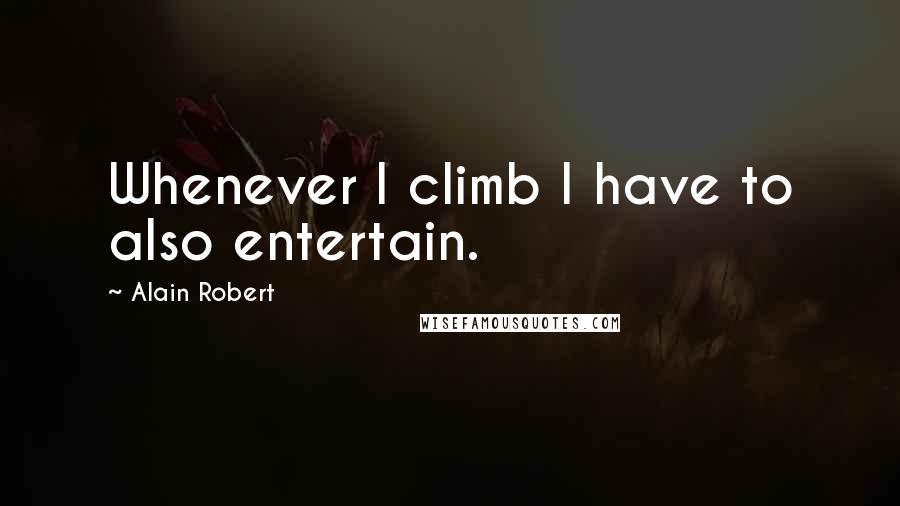 Alain Robert Quotes: Whenever I climb I have to also entertain.