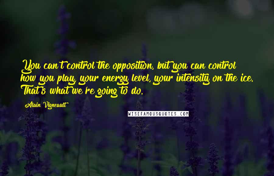 Alain Vigneault Quotes: You can't control the opposition, but you can control how you play, your energy level, your intensity on the ice. That's what we're going to do.