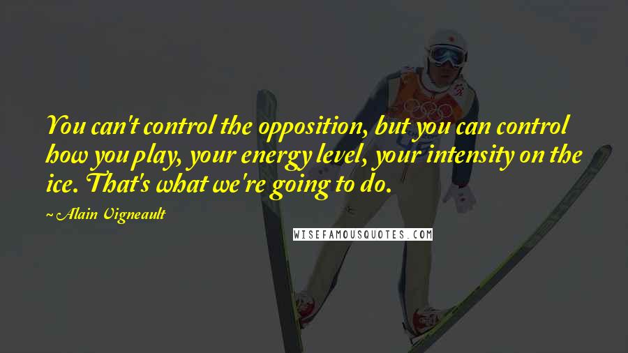 Alain Vigneault Quotes: You can't control the opposition, but you can control how you play, your energy level, your intensity on the ice. That's what we're going to do.