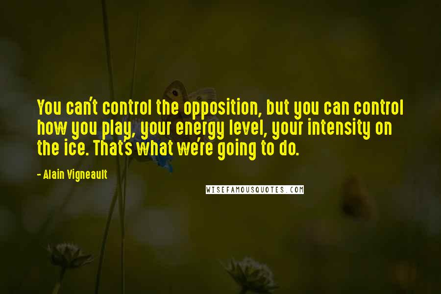 Alain Vigneault Quotes: You can't control the opposition, but you can control how you play, your energy level, your intensity on the ice. That's what we're going to do.