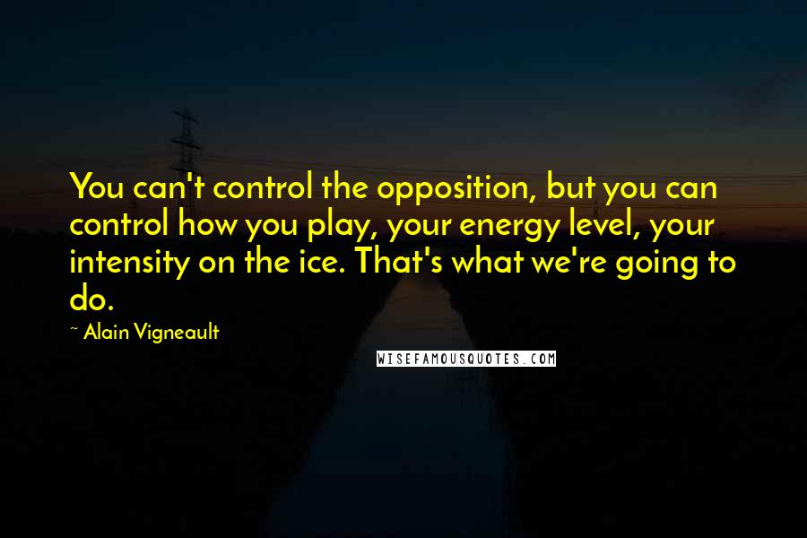 Alain Vigneault Quotes: You can't control the opposition, but you can control how you play, your energy level, your intensity on the ice. That's what we're going to do.