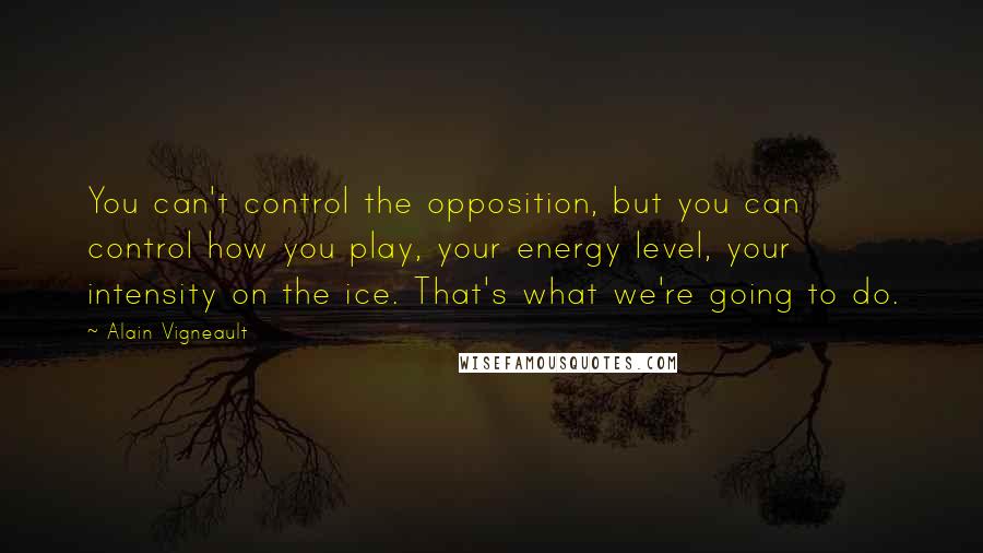 Alain Vigneault Quotes: You can't control the opposition, but you can control how you play, your energy level, your intensity on the ice. That's what we're going to do.