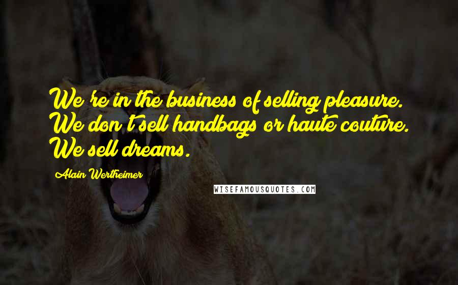 Alain Wertheimer Quotes: We're in the business of selling pleasure. We don't sell handbags or haute couture. We sell dreams.