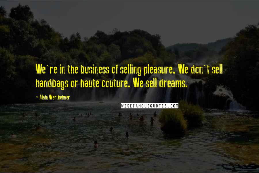 Alain Wertheimer Quotes: We're in the business of selling pleasure. We don't sell handbags or haute couture. We sell dreams.