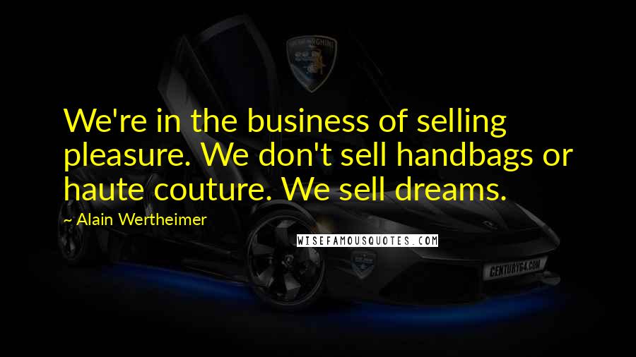 Alain Wertheimer Quotes: We're in the business of selling pleasure. We don't sell handbags or haute couture. We sell dreams.