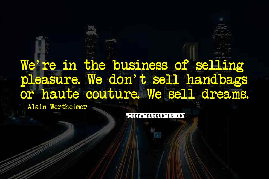 Alain Wertheimer Quotes: We're in the business of selling pleasure. We don't sell handbags or haute couture. We sell dreams.
