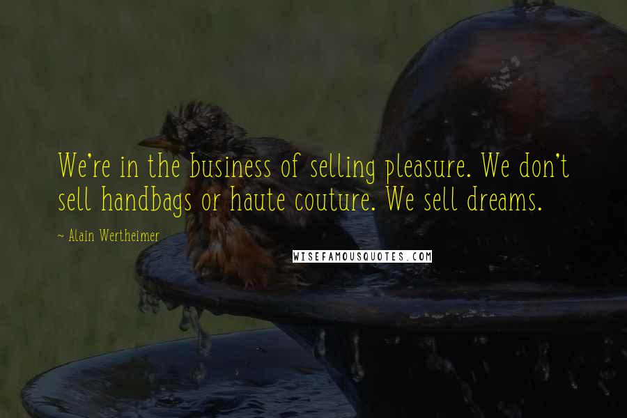 Alain Wertheimer Quotes: We're in the business of selling pleasure. We don't sell handbags or haute couture. We sell dreams.