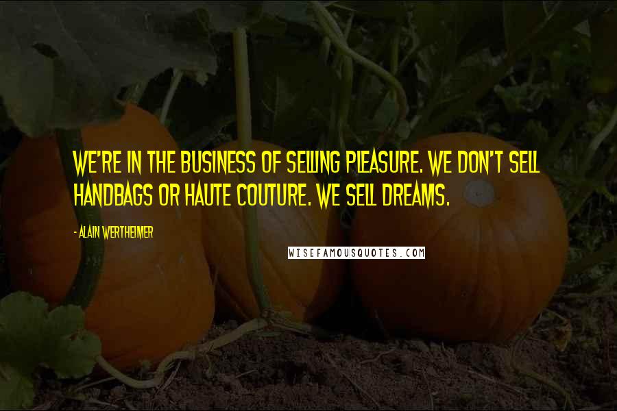 Alain Wertheimer Quotes: We're in the business of selling pleasure. We don't sell handbags or haute couture. We sell dreams.