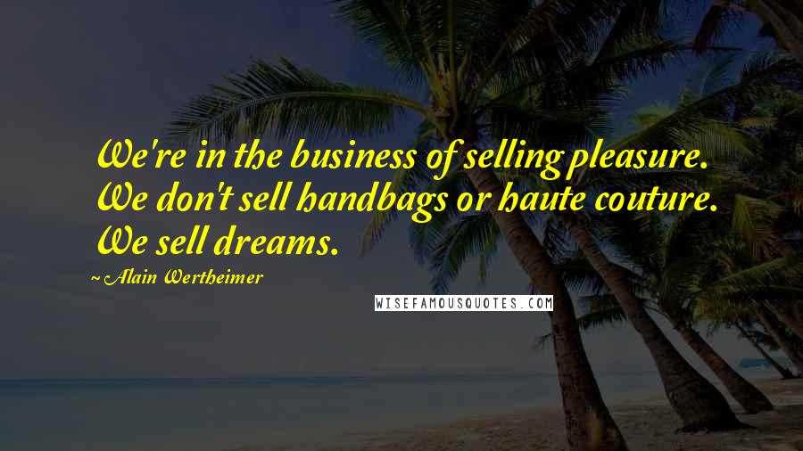 Alain Wertheimer Quotes: We're in the business of selling pleasure. We don't sell handbags or haute couture. We sell dreams.