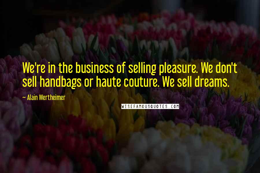 Alain Wertheimer Quotes: We're in the business of selling pleasure. We don't sell handbags or haute couture. We sell dreams.