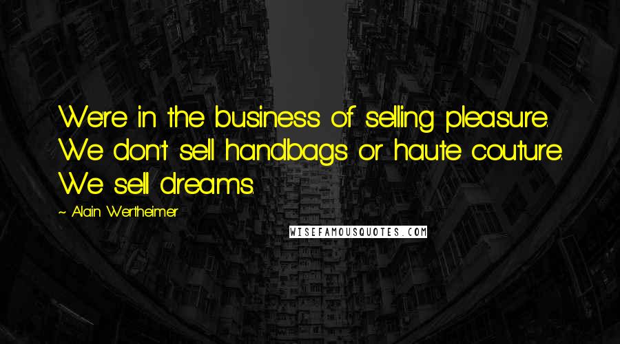 Alain Wertheimer Quotes: We're in the business of selling pleasure. We don't sell handbags or haute couture. We sell dreams.