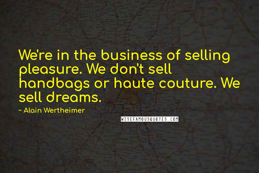 Alain Wertheimer Quotes: We're in the business of selling pleasure. We don't sell handbags or haute couture. We sell dreams.