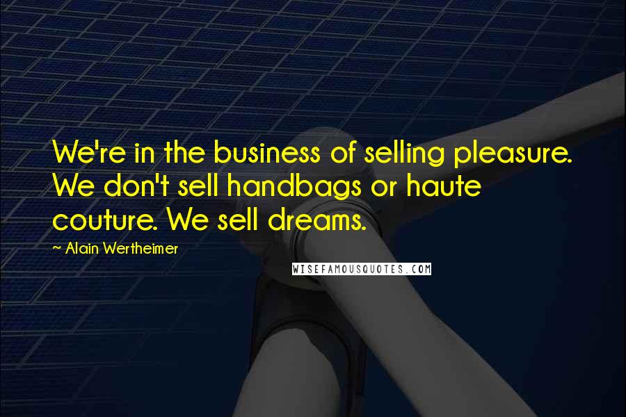 Alain Wertheimer Quotes: We're in the business of selling pleasure. We don't sell handbags or haute couture. We sell dreams.