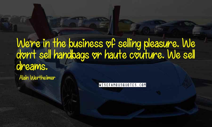 Alain Wertheimer Quotes: We're in the business of selling pleasure. We don't sell handbags or haute couture. We sell dreams.