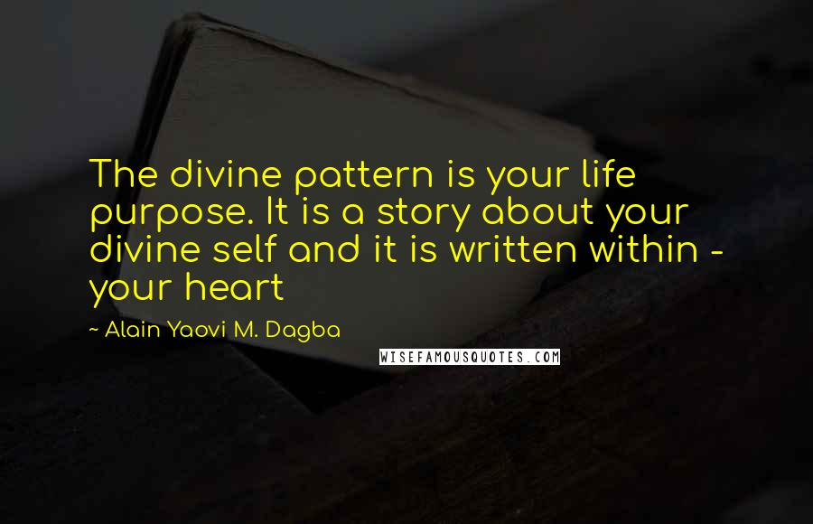 Alain Yaovi M. Dagba Quotes: The divine pattern is your life purpose. It is a story about your divine self and it is written within - your heart