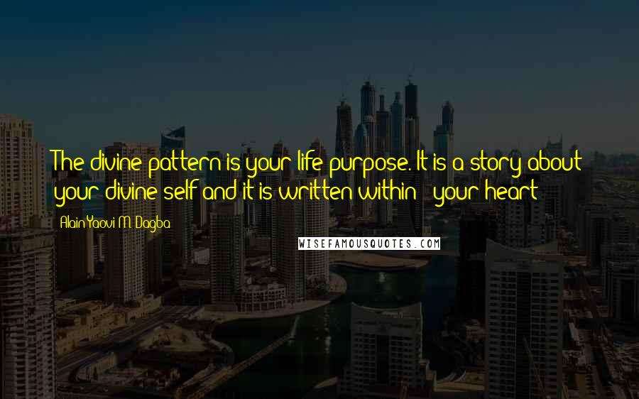 Alain Yaovi M. Dagba Quotes: The divine pattern is your life purpose. It is a story about your divine self and it is written within - your heart