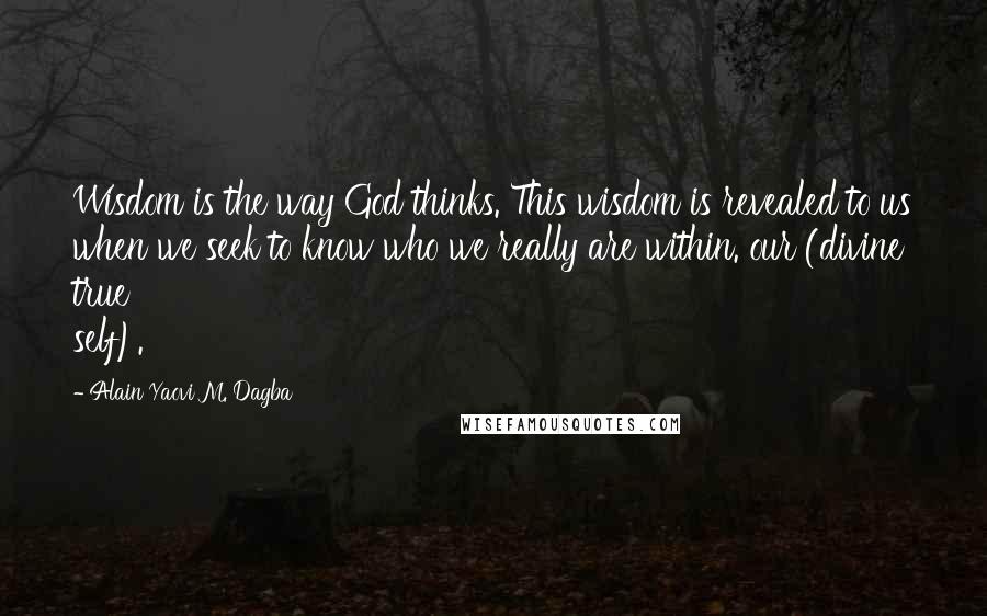 Alain Yaovi M. Dagba Quotes: Wisdom is the way God thinks. This wisdom is revealed to us when we seek to know who we really are within. our (divine true self).