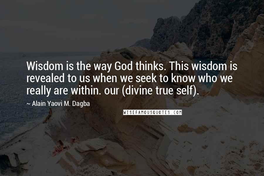 Alain Yaovi M. Dagba Quotes: Wisdom is the way God thinks. This wisdom is revealed to us when we seek to know who we really are within. our (divine true self).