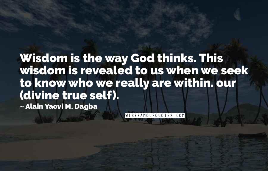 Alain Yaovi M. Dagba Quotes: Wisdom is the way God thinks. This wisdom is revealed to us when we seek to know who we really are within. our (divine true self).