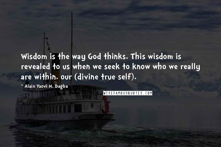 Alain Yaovi M. Dagba Quotes: Wisdom is the way God thinks. This wisdom is revealed to us when we seek to know who we really are within. our (divine true self).