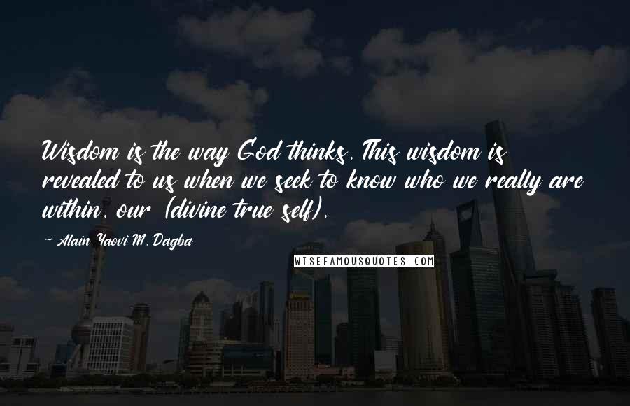 Alain Yaovi M. Dagba Quotes: Wisdom is the way God thinks. This wisdom is revealed to us when we seek to know who we really are within. our (divine true self).