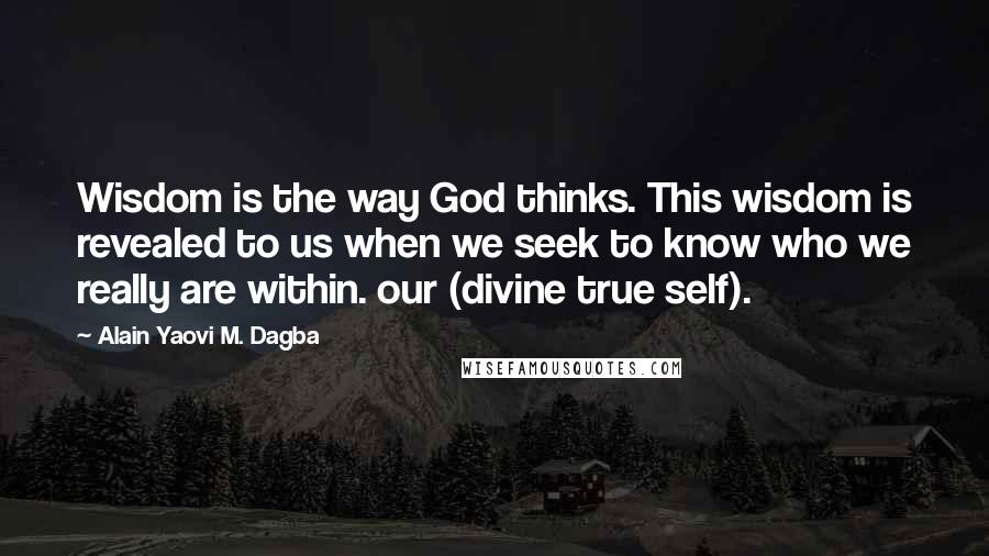 Alain Yaovi M. Dagba Quotes: Wisdom is the way God thinks. This wisdom is revealed to us when we seek to know who we really are within. our (divine true self).