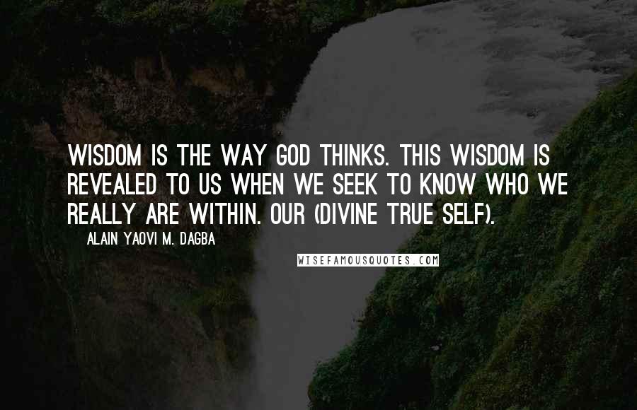 Alain Yaovi M. Dagba Quotes: Wisdom is the way God thinks. This wisdom is revealed to us when we seek to know who we really are within. our (divine true self).