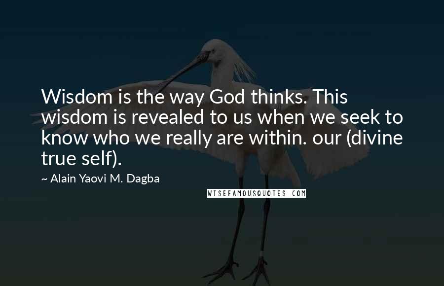 Alain Yaovi M. Dagba Quotes: Wisdom is the way God thinks. This wisdom is revealed to us when we seek to know who we really are within. our (divine true self).