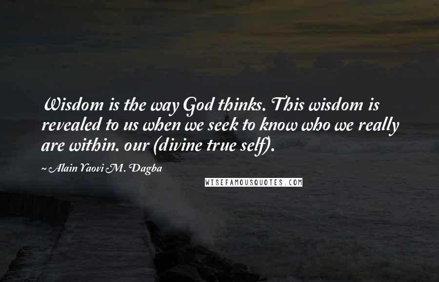 Alain Yaovi M. Dagba Quotes: Wisdom is the way God thinks. This wisdom is revealed to us when we seek to know who we really are within. our (divine true self).