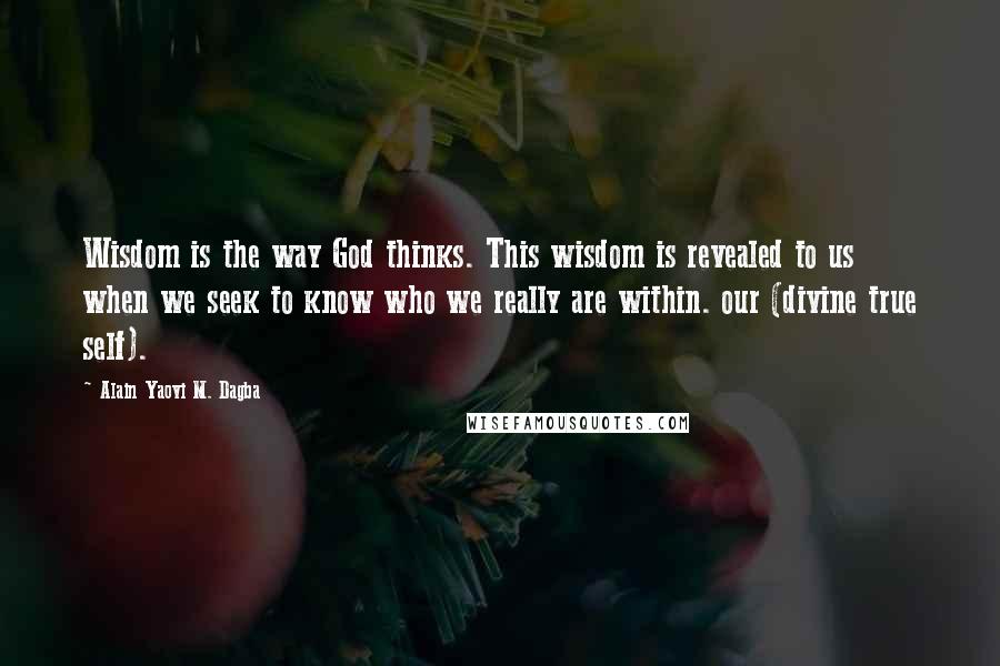 Alain Yaovi M. Dagba Quotes: Wisdom is the way God thinks. This wisdom is revealed to us when we seek to know who we really are within. our (divine true self).