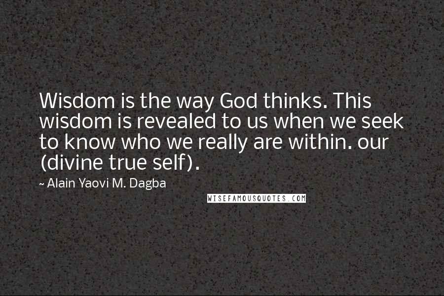 Alain Yaovi M. Dagba Quotes: Wisdom is the way God thinks. This wisdom is revealed to us when we seek to know who we really are within. our (divine true self).