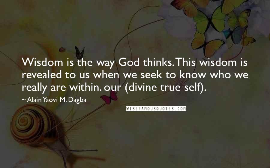 Alain Yaovi M. Dagba Quotes: Wisdom is the way God thinks. This wisdom is revealed to us when we seek to know who we really are within. our (divine true self).