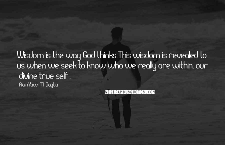 Alain Yaovi M. Dagba Quotes: Wisdom is the way God thinks. This wisdom is revealed to us when we seek to know who we really are within. our (divine true self).