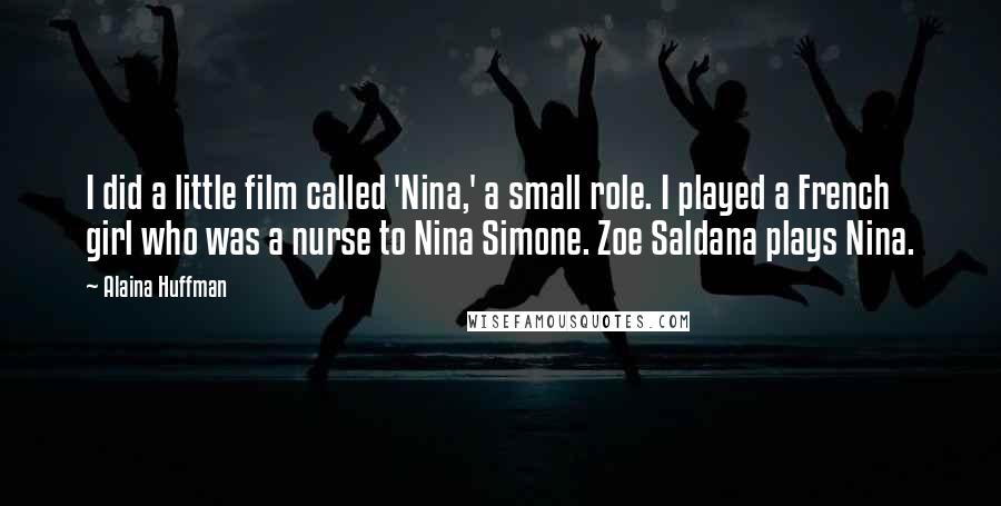 Alaina Huffman Quotes: I did a little film called 'Nina,' a small role. I played a French girl who was a nurse to Nina Simone. Zoe Saldana plays Nina.