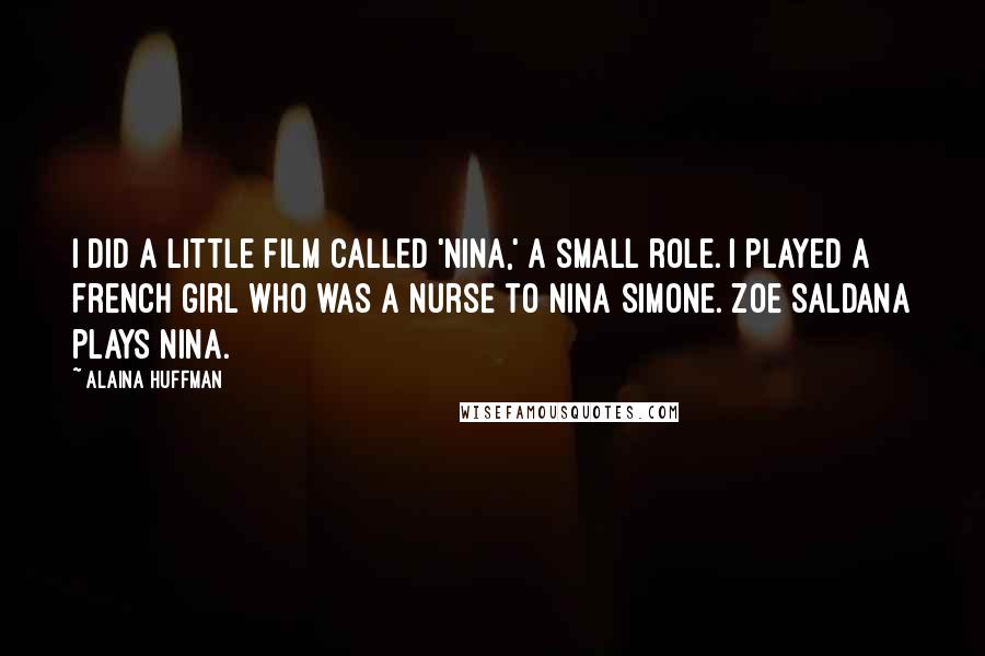 Alaina Huffman Quotes: I did a little film called 'Nina,' a small role. I played a French girl who was a nurse to Nina Simone. Zoe Saldana plays Nina.