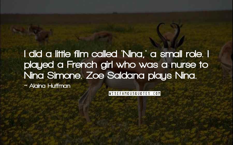 Alaina Huffman Quotes: I did a little film called 'Nina,' a small role. I played a French girl who was a nurse to Nina Simone. Zoe Saldana plays Nina.
