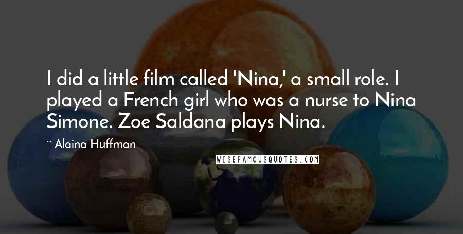Alaina Huffman Quotes: I did a little film called 'Nina,' a small role. I played a French girl who was a nurse to Nina Simone. Zoe Saldana plays Nina.