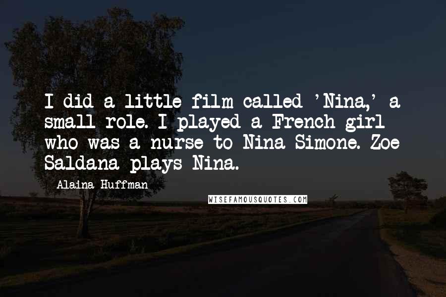 Alaina Huffman Quotes: I did a little film called 'Nina,' a small role. I played a French girl who was a nurse to Nina Simone. Zoe Saldana plays Nina.