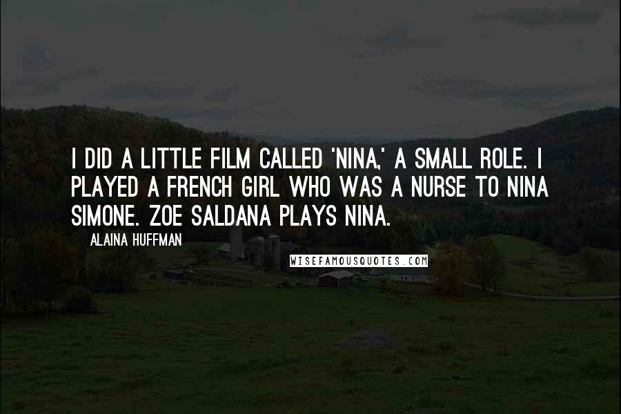 Alaina Huffman Quotes: I did a little film called 'Nina,' a small role. I played a French girl who was a nurse to Nina Simone. Zoe Saldana plays Nina.