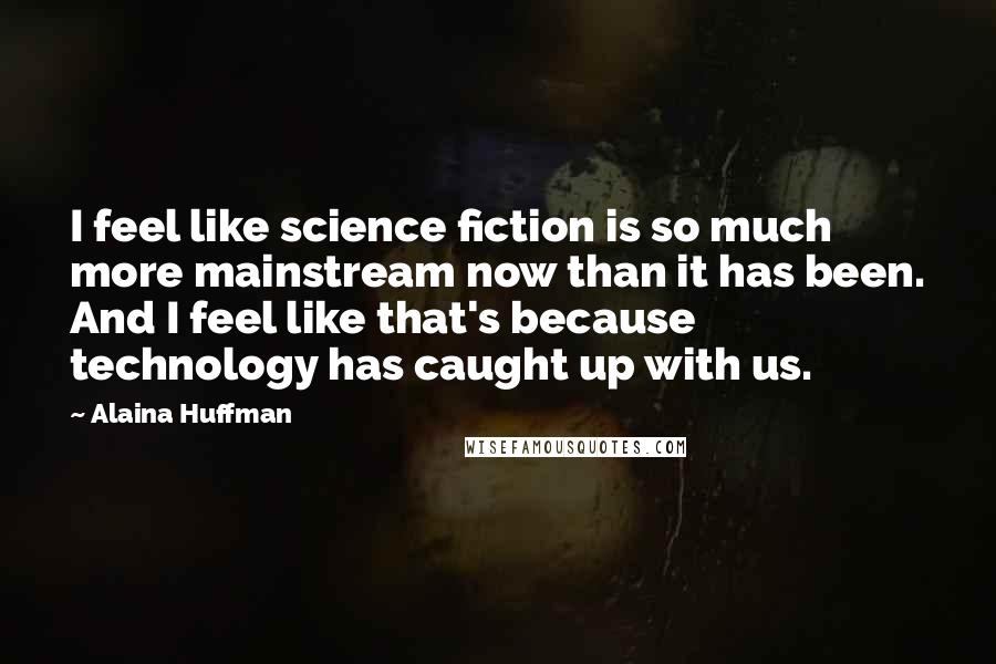 Alaina Huffman Quotes: I feel like science fiction is so much more mainstream now than it has been. And I feel like that's because technology has caught up with us.