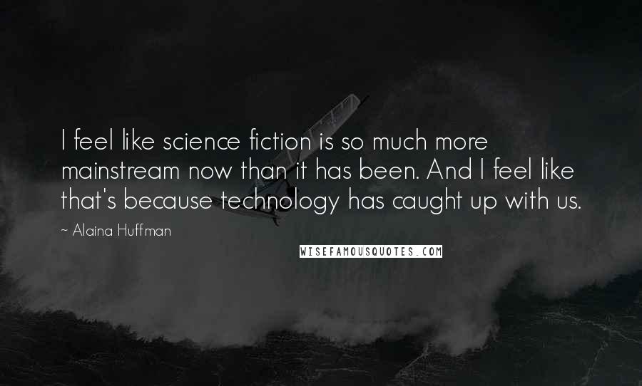 Alaina Huffman Quotes: I feel like science fiction is so much more mainstream now than it has been. And I feel like that's because technology has caught up with us.